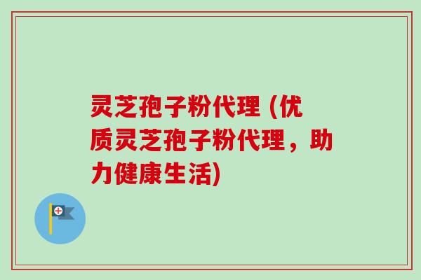 灵芝孢子粉代理 (优质灵芝孢子粉代理,助力健康生活)-第1张图片-卓越灵芝孢子粉 灵芝孢子粉代理 (优质灵芝孢子粉代理,助力健康生活)-第1张图片-卓越灵芝孢子粉