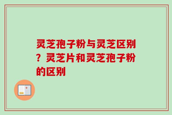 灵芝孢子粉与灵芝区别?灵芝片和灵芝孢子粉的区别-第1张图片-卓越灵芝孢子粉 灵芝孢子粉与灵芝区别?灵芝片和灵芝孢子粉的区别-第1张图片-卓越灵芝孢子粉
