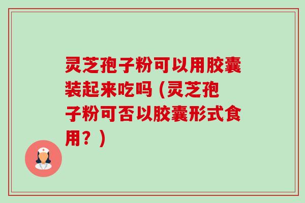 灵芝孢子粉可以用胶囊装起来吃吗 (灵芝孢子粉可否以胶囊形式食用?)-第1张图片-卓越灵芝孢子粉 灵芝孢子粉可以用胶囊装起来吃吗 (灵芝孢子粉可否以胶囊形式食用?)-第1张图片-卓越灵芝孢子粉