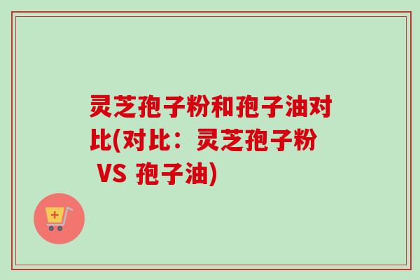 灵芝孢子粉和孢子油对比(对比:灵芝孢子粉 VS 孢子油)-第1张图片-卓越灵芝孢子粉 灵芝孢子粉和孢子油对比(对比:灵芝孢子粉 VS 孢子油)-第1张图片-卓越灵芝孢子粉