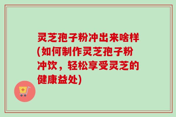 灵芝孢子粉冲出来啥样(如何制作灵芝孢子粉冲饮,轻松享受灵芝的健康益处)-第1张图片-卓越灵芝孢子粉 灵芝孢子粉冲出来啥样(如何制作灵芝孢子粉冲饮,轻松享受灵芝的健康益处)-第1张图片-卓越灵芝孢子粉