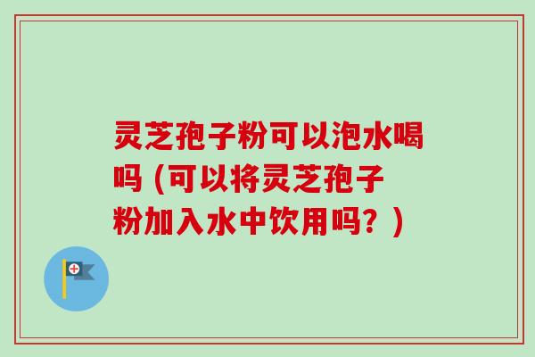 灵芝孢子粉可以泡水喝吗 (可以将灵芝孢子粉加入水中饮用吗?)-第1张图片-卓越灵芝孢子粉 灵芝孢子粉可以泡水喝吗 (可以将灵芝孢子粉加入水中饮用吗?)-第1张图片-卓越灵芝孢子粉