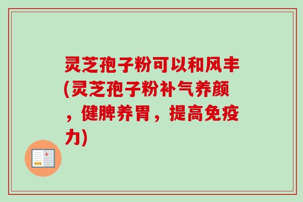 灵芝孢子粉可以和风丰(灵芝孢子粉补气养颜,健脾养胃,提高免疫力)-第1张图片-卓越灵芝孢子粉 灵芝孢子粉可以和风丰(灵芝孢子粉补气养颜,健脾养胃,提高免疫力)-第1张图片-卓越灵芝孢子粉
