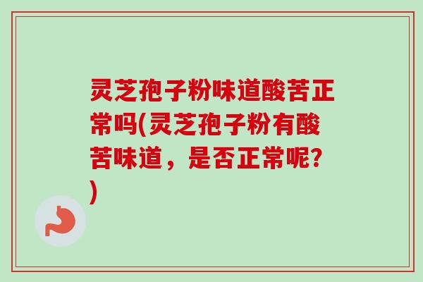 灵芝孢子粉味道酸苦正常吗(灵芝孢子粉有酸苦味道,是否正常呢?)-第1张图片-卓越灵芝孢子粉 灵芝孢子粉味道酸苦正常吗(灵芝孢子粉有酸苦味道,是否正常呢?)-第1张图片-卓越灵芝孢子粉