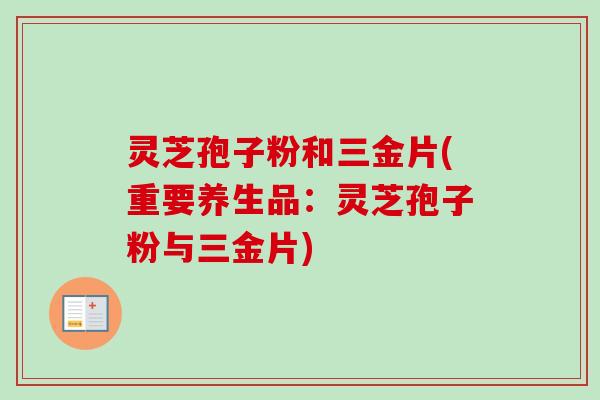 灵芝孢子粉和三金片(重要养生品:灵芝孢子粉与三金片)-第1张图片-卓越灵芝孢子粉 灵芝孢子粉和三金片(重要养生品:灵芝孢子粉与三金片)-第1张图片-卓越灵芝孢子粉