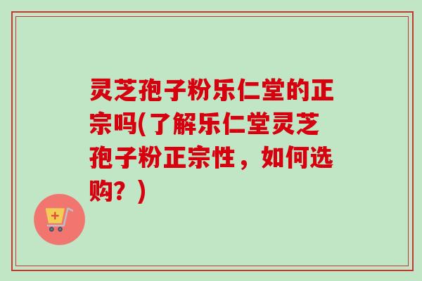 灵芝孢子粉乐仁堂的正宗吗(了解乐仁堂灵芝孢子粉正宗性，如何选购？)-第1张图片-卓越灵芝孢子粉