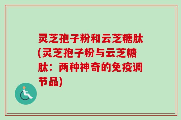 灵芝孢子粉和云芝糖肽(灵芝孢子粉与云芝糖肽:两种神奇的免疫调节品)-第1张图片-卓越灵芝孢子粉 灵芝孢子粉和云芝糖肽(灵芝孢子粉与云芝糖肽:两种神奇的免疫调节品)-第1张图片-卓越灵芝孢子粉