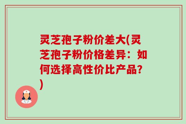 灵芝孢子粉价差大(灵芝孢子粉价格差异:如何选择高性价比产品?)-第1张图片-卓越灵芝孢子粉 灵芝孢子粉价差大(灵芝孢子粉价格差异:如何选择高性价比产品?)-第1张图片-卓越灵芝孢子粉