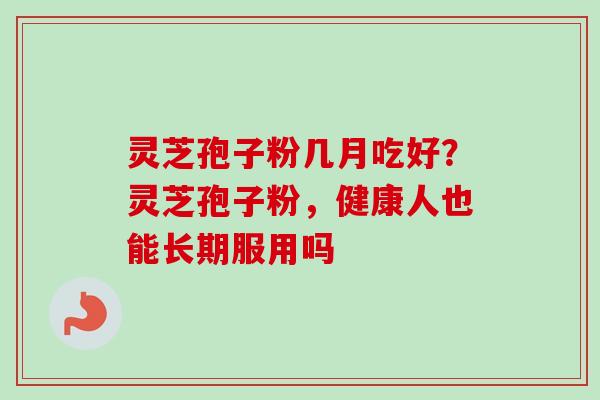 灵芝孢子粉几月吃好?灵芝孢子粉,健康人也能长期服用吗-第1张图片-卓越灵芝孢子粉 灵芝孢子粉几月吃好?灵芝孢子粉,健康人也能长期服用吗-第1张图片-卓越灵芝孢子粉