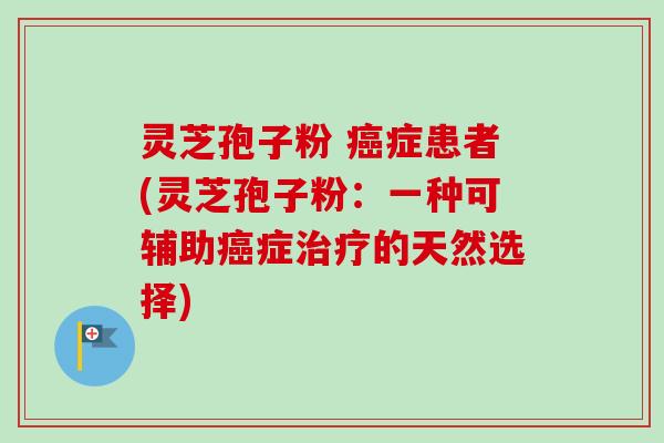 灵芝孢子粉 癌症患者(灵芝孢子粉:一种可辅助癌症治疗的天然选择)-第1张图片-卓越灵芝孢子粉 灵芝孢子粉 癌症患者(灵芝孢子粉:一种可辅助癌症治疗的天然选择)-第1张图片-卓越灵芝孢子粉