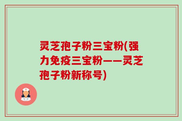 灵芝孢子粉三宝粉(强力免疫三宝粉——灵芝孢子粉新称号)-第1张图片-卓越灵芝孢子粉 灵芝孢子粉三宝粉(强力免疫三宝粉——灵芝孢子粉新称号)-第1张图片-卓越灵芝孢子粉