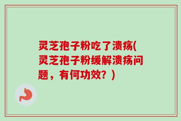 灵芝孢子粉吃了溃疡(灵芝孢子粉缓解溃疡问题，有何功效？)-第1张图片-卓越灵芝孢子粉