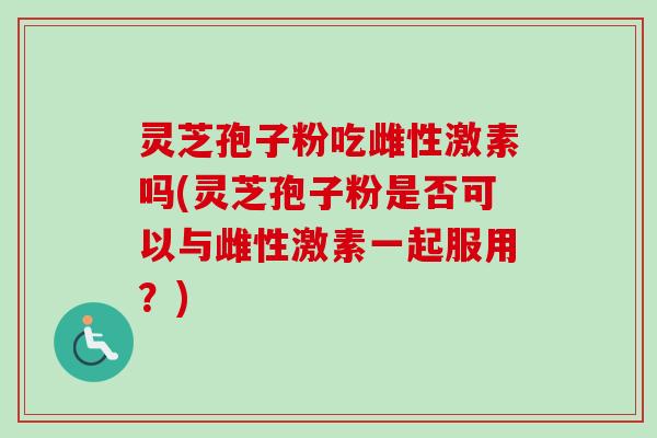 灵芝孢子粉吃雌性激素吗(灵芝孢子粉是否可以与雌性激素一起服用？)-第1张图片-卓越灵芝孢子粉