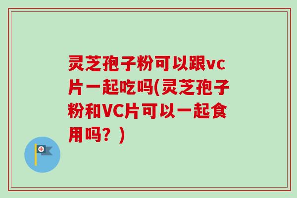 灵芝孢子粉可以跟vc片一起吃吗(灵芝孢子粉和VC片可以一起食用吗？)-第1张图片-卓越灵芝孢子粉