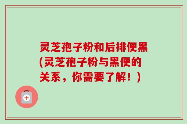 灵芝孢子粉和后排便黑(灵芝孢子粉与黑便的关系，你需要了解！)-第1张图片-卓越灵芝孢子粉