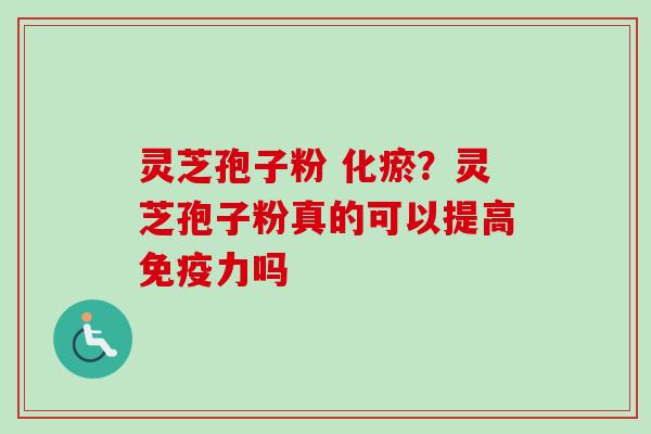 灵芝孢子粉 化瘀？灵芝孢子粉真的可以提高免疫力吗-第1张图片-卓越灵芝孢子粉