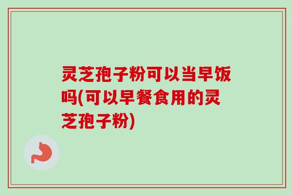 灵芝孢子粉可以当早饭吗(可以早餐食用的灵芝孢子粉)-第1张图片-卓越灵芝孢子粉 灵芝孢子粉可以当早饭吗(可以早餐食用的灵芝孢子粉)-第1张图片-卓越灵芝孢子粉