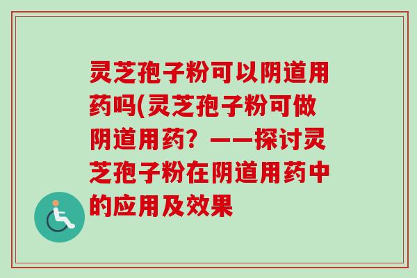 灵芝孢子粉可以阴道用药吗(灵芝孢子粉可做阴道用药？——探讨灵芝孢子粉在阴道用药中的应用及效果-第1张图片-卓越灵芝孢子粉
