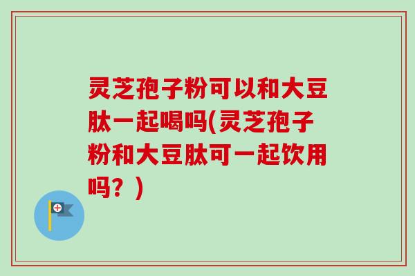 灵芝孢子粉可以和大豆肽一起喝吗(灵芝孢子粉和大豆肽可一起饮用吗?)-第1张图片-卓越灵芝孢子粉 灵芝孢子粉可以和大豆肽一起喝吗(灵芝孢子粉和大豆肽可一起饮用吗?)-第1张图片-卓越灵芝孢子粉