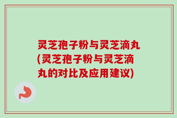灵芝孢子粉与灵芝滴丸(灵芝孢子粉与灵芝滴丸的对比及应用建议)-第1张图片-卓越灵芝孢子粉
