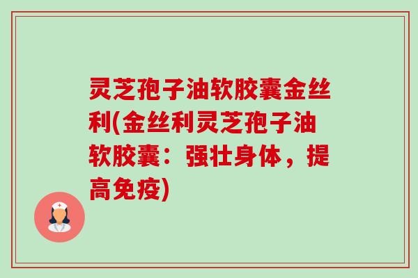 灵芝孢子油软胶囊金丝利(金丝利灵芝孢子油软胶囊:强壮身体,提高免疫)-第1张图片-卓越灵芝孢子粉 灵芝孢子油软胶囊金丝利(金丝利灵芝孢子油软胶囊:强壮身体,提高免疫)-第1张图片-卓越灵芝孢子粉