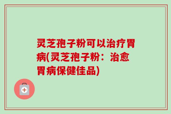 灵芝孢子粉可以治疗胃病(灵芝孢子粉:治愈胃病保健佳品)-第1张图片-卓越灵芝孢子粉 灵芝孢子粉可以治疗胃病(灵芝孢子粉:治愈胃病保健佳品)-第1张图片-卓越灵芝孢子粉