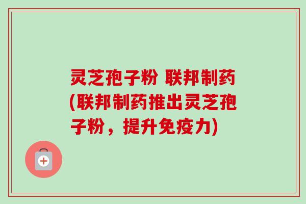 灵芝孢子粉 联邦制药(联邦制药推出灵芝孢子粉,提升免疫力)-第1张图片-卓越灵芝孢子粉 灵芝孢子粉 联邦制药(联邦制药推出灵芝孢子粉,提升免疫力)-第1张图片-卓越灵芝孢子粉