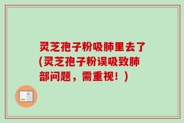 灵芝孢子粉吸肺里去了(灵芝孢子粉误吸致肺部问题，需重视！)-第1张图片-卓越灵芝孢子粉