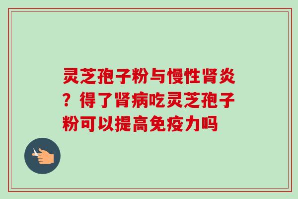 灵芝孢子粉与慢性肾炎?得了肾病吃灵芝孢子粉可以提高免疫力吗-第1张图片-卓越灵芝孢子粉 灵芝孢子粉与慢性肾炎?得了肾病吃灵芝孢子粉可以提高免疫力吗-第1张图片-卓越灵芝孢子粉