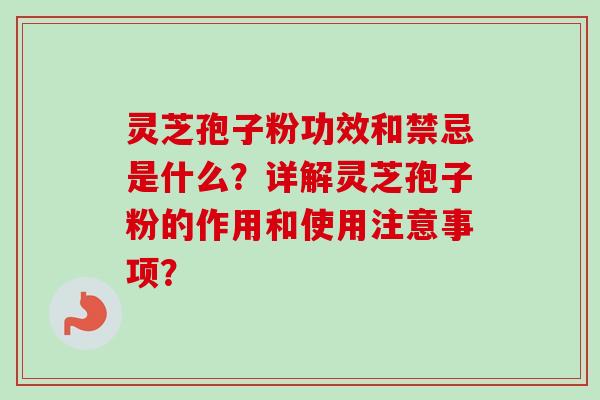 灵芝孢子粉功效和禁忌是什么？详解灵芝孢子粉的作用和使用注意事项？-第1张图片-卓越灵芝孢子粉