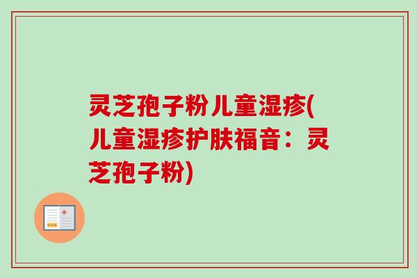 灵芝孢子粉儿童湿疹(儿童湿疹护肤福音:灵芝孢子粉)-第1张图片-卓越灵芝孢子粉 灵芝孢子粉儿童湿疹(儿童湿疹护肤福音:灵芝孢子粉)-第1张图片-卓越灵芝孢子粉