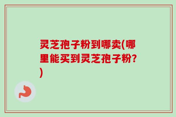 灵芝孢子粉到哪卖(哪里能买到灵芝孢子粉?)-第1张图片-卓越灵芝孢子粉 灵芝孢子粉到哪卖(哪里能买到灵芝孢子粉?)-第1张图片-卓越灵芝孢子粉