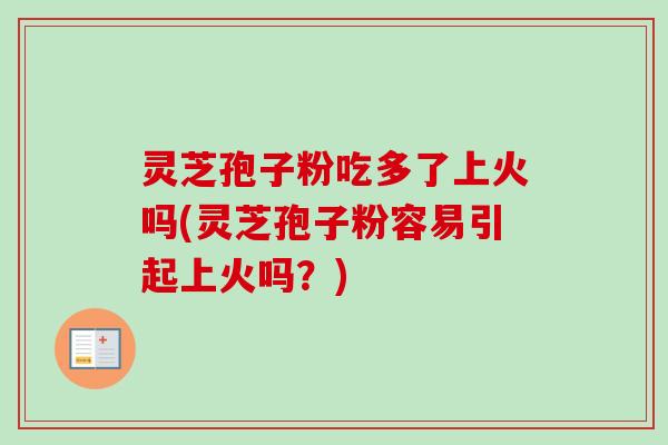 灵芝孢子粉吃多了上火吗(灵芝孢子粉容易引起上火吗?)-第1张图片-卓越灵芝孢子粉 灵芝孢子粉吃多了上火吗(灵芝孢子粉容易引起上火吗?)-第1张图片-卓越灵芝孢子粉
