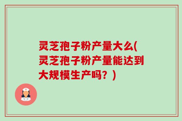 灵芝孢子粉产量大么(灵芝孢子粉产量能达到大规模生产吗?)-第1张图片-卓越灵芝孢子粉 灵芝孢子粉产量大么(灵芝孢子粉产量能达到大规模生产吗?)-第1张图片-卓越灵芝孢子粉