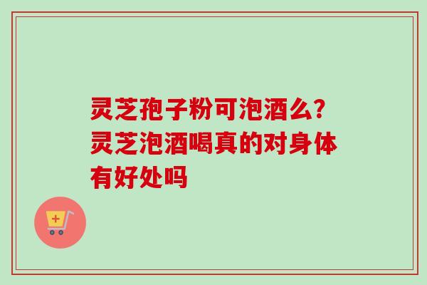 灵芝孢子粉可泡酒么?灵芝泡酒喝真的对身体有好处吗-第1张图片-卓越灵芝孢子粉 灵芝孢子粉可泡酒么?灵芝泡酒喝真的对身体有好处吗-第1张图片-卓越灵芝孢子粉