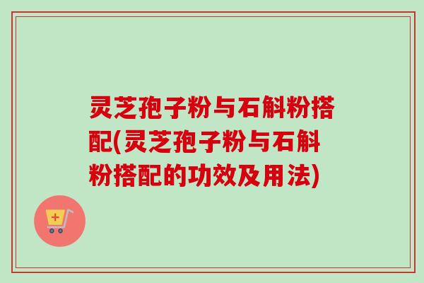 灵芝孢子粉与石斛粉搭配(灵芝孢子粉与石斛粉搭配的功效及用法)-第1张图片-卓越灵芝孢子粉