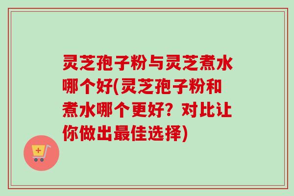 灵芝孢子粉与灵芝煮水哪个好(灵芝孢子粉和煮水哪个更好?对比让你做出最佳选择)-第1张图片-卓越灵芝孢子粉 灵芝孢子粉与灵芝煮水哪个好(灵芝孢子粉和煮水哪个更好?对比让你做出最佳选择)-第1张图片-卓越灵芝孢子粉