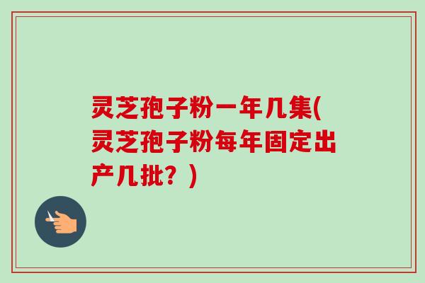 灵芝孢子粉一年几集(灵芝孢子粉每年固定出产几批?)-第1张图片-卓越灵芝孢子粉 灵芝孢子粉一年几集(灵芝孢子粉每年固定出产几批?)-第1张图片-卓越灵芝孢子粉