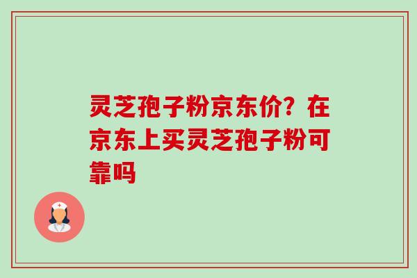 灵芝孢子粉京东价？在京东上买灵芝孢子粉可靠吗-第1张图片-卓越灵芝孢子粉