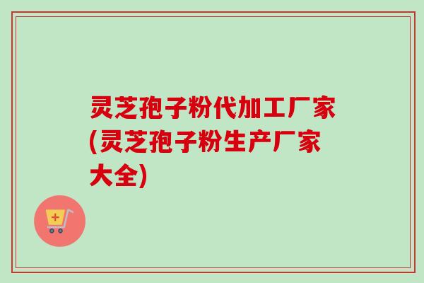 灵芝孢子粉代加工厂家(灵芝孢子粉生产厂家大全)-第1张图片-卓越灵芝孢子粉 灵芝孢子粉代加工厂家(灵芝孢子粉生产厂家大全)-第1张图片-卓越灵芝孢子粉