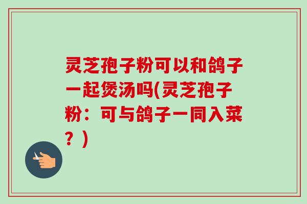 灵芝孢子粉可以和鸽子一起煲汤吗(灵芝孢子粉：可与鸽子一同入菜？)-第1张图片-卓越灵芝孢子粉