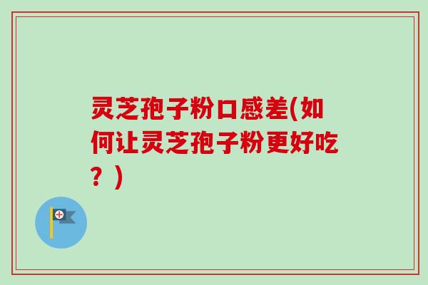 灵芝孢子粉口感差(如何让灵芝孢子粉更好吃?)-第1张图片-卓越灵芝孢子粉 灵芝孢子粉口感差(如何让灵芝孢子粉更好吃?)-第1张图片-卓越灵芝孢子粉