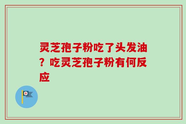 灵芝孢子粉吃了头发油?吃灵芝孢子粉有何反应-第1张图片-卓越灵芝孢子粉 灵芝孢子粉吃了头发油?吃灵芝孢子粉有何反应-第1张图片-卓越灵芝孢子粉