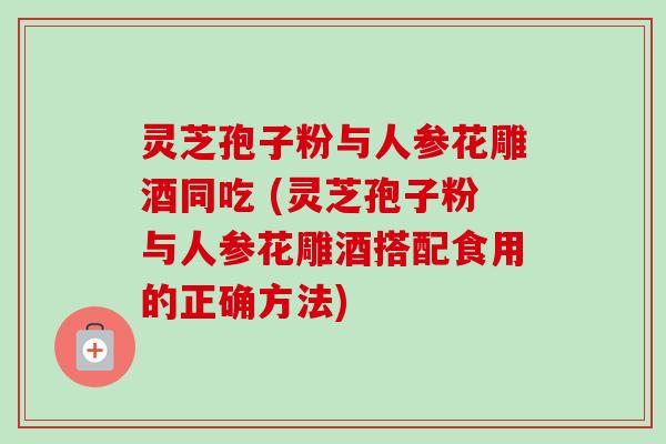 灵芝孢子粉与人参花雕酒同吃 (灵芝孢子粉与人参花雕酒搭配食用的正确方法)-第1张图片-卓越灵芝孢子粉 灵芝孢子粉与人参花雕酒同吃 (灵芝孢子粉与人参花雕酒搭配食用的正确方法)-第1张图片-卓越灵芝孢子粉
