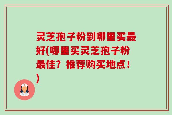 灵芝孢子粉到哪里买最好(哪里买灵芝孢子粉最佳？推荐购买地点！)-第1张图片-卓越灵芝孢子粉