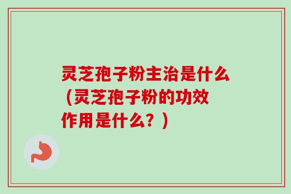 灵芝孢子粉主治是什么 (灵芝孢子粉的功效作用是什么？)-第1张图片-卓越灵芝孢子粉
