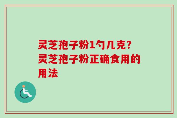 灵芝孢子粉1勺几克？灵芝孢子粉正确食用的用法-第1张图片-卓越灵芝孢子粉