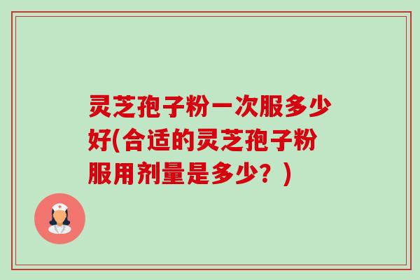 灵芝孢子粉一次服多少好(合适的灵芝孢子粉服用剂量是多少?)-第1张图片-卓越灵芝孢子粉 灵芝孢子粉一次服多少好(合适的灵芝孢子粉服用剂量是多少?)-第1张图片-卓越灵芝孢子粉