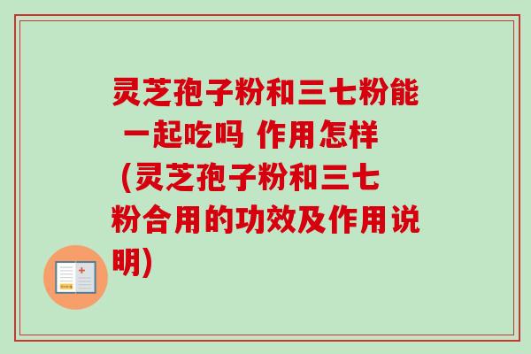 灵芝孢子粉和三七粉能 一起吃吗 作用怎样 (灵芝孢子粉和三七粉合用的功效及作用说明)-第1张图片-卓越灵芝孢子粉 灵芝孢子粉和三七粉能 一起吃吗 作用怎样 (灵芝孢子粉和三七粉合用的功效及作用说明)-第1张图片-卓越灵芝孢子粉