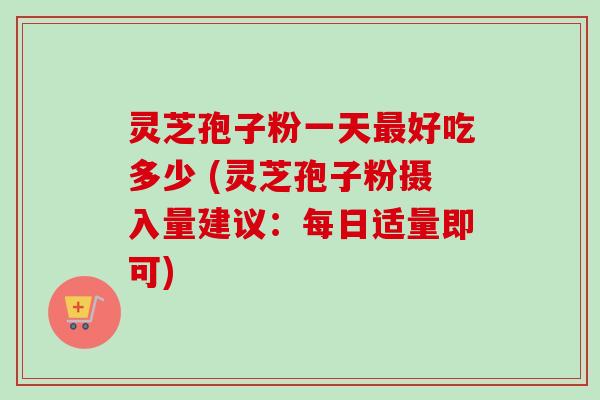 灵芝孢子粉一天最好吃多少 (灵芝孢子粉摄入量建议：每日适量即可)-第1张图片-卓越灵芝孢子粉